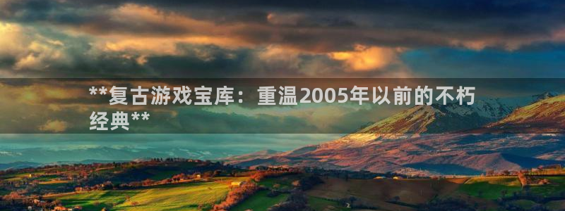 新城平台登录入口官网下载手机版：**复古游戏宝库：重温2005年以前的不朽
经典**