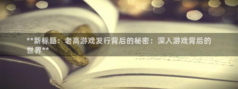 新城平台线路登录不上去了怎么办：**新标题：老高游戏发行背后的秘密：深入游戏背后的
世界**